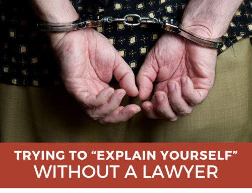 The Dangers of Trying to “Explain Yourself” Without a Lawyer